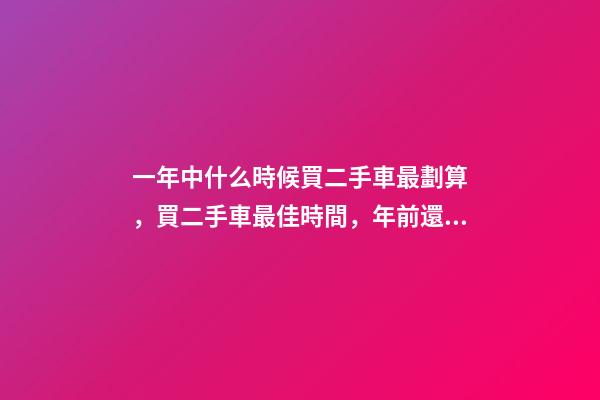 一年中什么時候買二手車最劃算，買二手車最佳時間，年前還是年后買